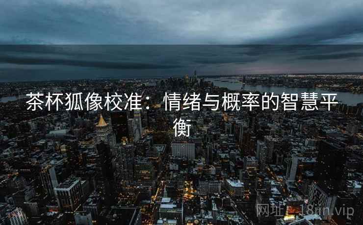 茶杯狐像校准:情绪与概率的智慧平衡 茶杯狐像校准:情绪与概率的智慧平衡