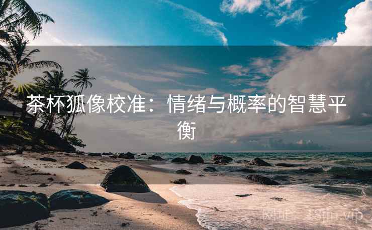 茶杯狐像校准:情绪与概率的智慧平衡 茶杯狐像校准:情绪与概率的智慧平衡