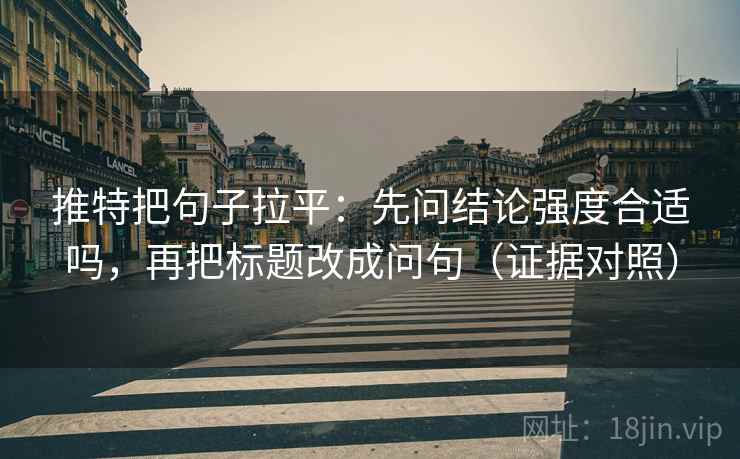 推特把句子拉平:先问结论强度合适吗,再把标题改成问句(证据对照) 推特把句子拉平:先问结论强度合适吗,再把标题改成问句(证据对照)