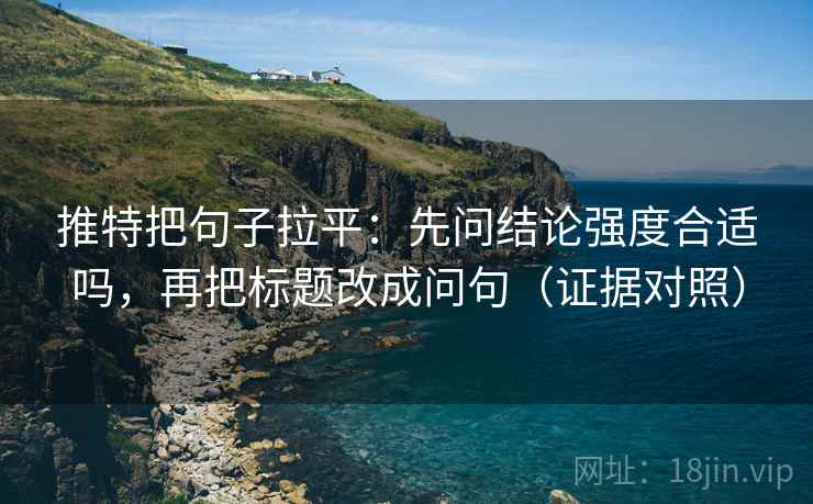 推特把句子拉平:先问结论强度合适吗,再把标题改成问句(证据对照) 推特把句子拉平:先问结论强度合适吗,再把标题改成问句(证据对照)