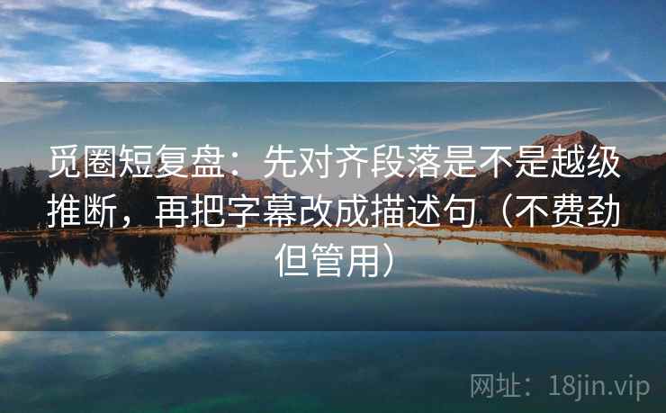 觅圈短复盘：先对齐段落是不是越级推断，再把字幕改成描述句（不费劲但管用）