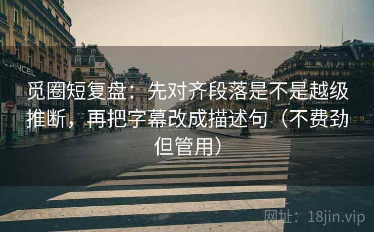 觅圈短复盘：先对齐段落是不是越级推断，再把字幕改成描述句（不费劲但管用）