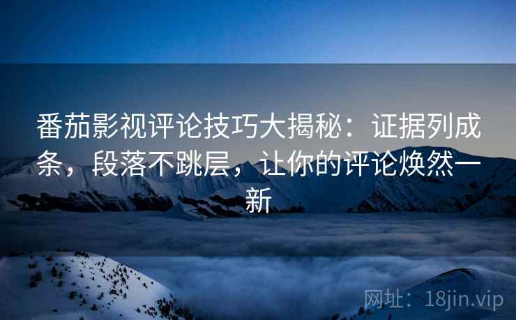 番茄影视评论技巧大揭秘:证据列成条,段落不跳层,让你的评论焕然一新 番茄影视评论技巧大揭秘:证据列成条,段落不跳层,让你的评论焕然一新