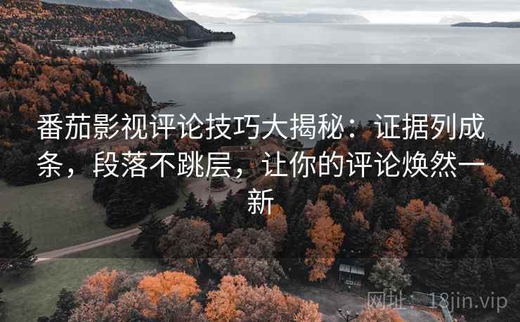 番茄影视评论技巧大揭秘:证据列成条,段落不跳层,让你的评论焕然一新 番茄影视评论技巧大揭秘:证据列成条,段落不跳层,让你的评论焕然一新