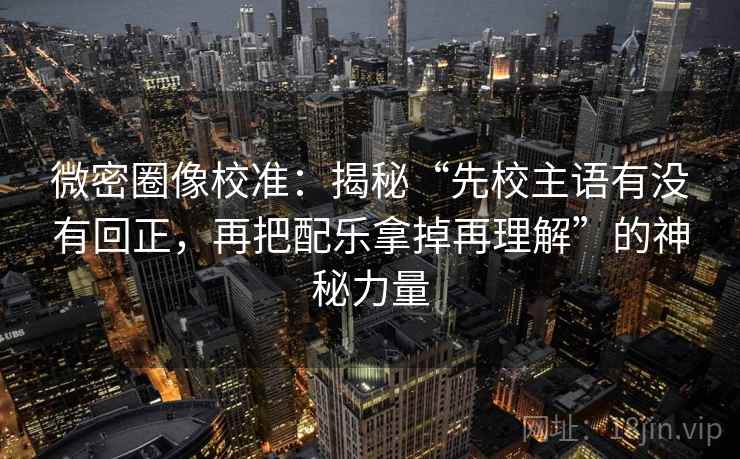 微密圈像校准:揭秘“先校主语有没有回正,再把配乐拿掉再理解”的神秘力量 微密圈像校准:揭秘“先校主语有没有回正,再把配乐拿掉再理解”的神秘力量
