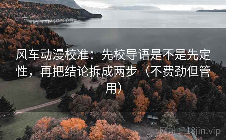 风车动漫校准:先校导语是不是先定性,再把结论拆成两步(不费劲但管用) 风车动漫校准:先校导语是不是先定性,再把结论拆成两步(不费劲但管用)