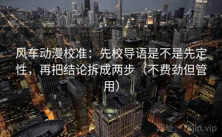 风车动漫校准:先校导语是不是先定性,再把结论拆成两步(不费劲但管用) 风车动漫校准:先校导语是不是先定性,再把结论拆成两步(不费劲但管用)