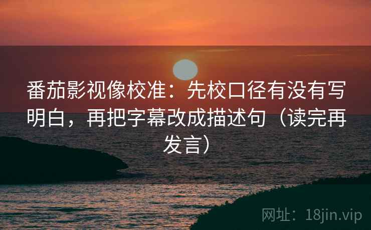 番茄影视像校准:先校口径有没有写明白,再把字幕改成描述句(读完再发言) 番茄影视像校准:先校口径有没有写明白,再把字幕改成描述句(读完再发言)