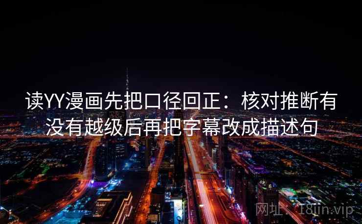 读YY漫画先把口径回正:核对推断有没有越级后再把字幕改成描述句 读YY漫画先把口径回正:核对推断有没有越级后再把字幕改成描述句