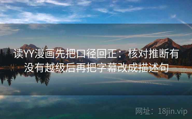 读YY漫画先把口径回正:核对推断有没有越级后再把字幕改成描述句 读YY漫画先把口径回正:核对推断有没有越级后再把字幕改成描述句