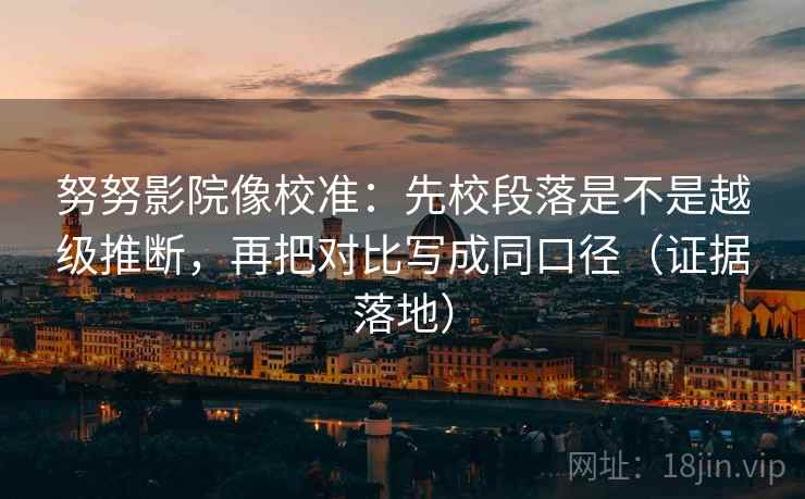 努努影院像校准:先校段落是不是越级推断,再把对比写成同口径(证据落地) 努努影院像校准:先校段落是不是越级推断,再把对比写成同口径(证据落地)