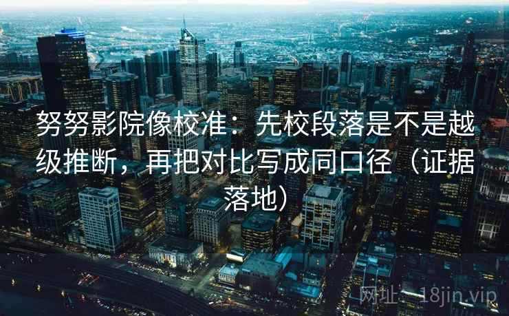 努努影院像校准:先校段落是不是越级推断,再把对比写成同口径(证据落地) 努努影院像校准:先校段落是不是越级推断,再把对比写成同口径(证据落地)