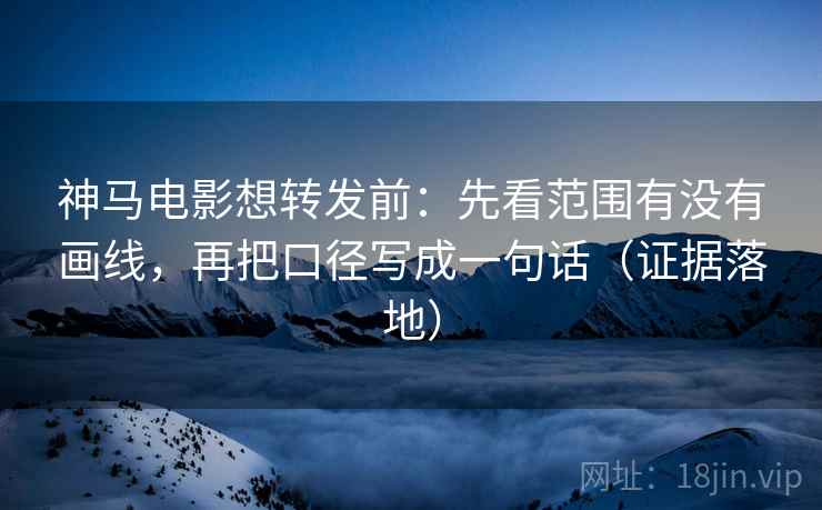 神马电影想转发前:先看范围有没有画线,再把口径写成一句话(证据落地) 神马电影想转发前:先看范围有没有画线,再把口径写成一句话(证据落地)