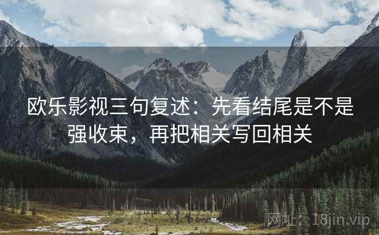欧乐影视三句复述:先看结尾是不是强收束,再把相关写回相关 欧乐影视三句复述:先看结尾是不是强收束,再把相关写回相关