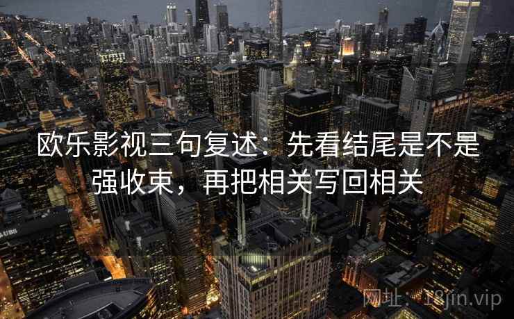 欧乐影视三句复述:先看结尾是不是强收束,再把相关写回相关 欧乐影视三句复述:先看结尾是不是强收束,再把相关写回相关