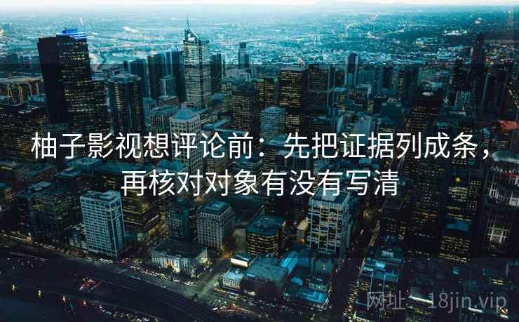 柚子影视想评论前:先把证据列成条,再核对对象有没有写清 柚子影视想评论前:先把证据列成条,再核对对象有没有写清