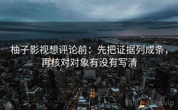 柚子影视想评论前:先把证据列成条,再核对对象有没有写清 柚子影视想评论前:先把证据列成条,再核对对象有没有写清