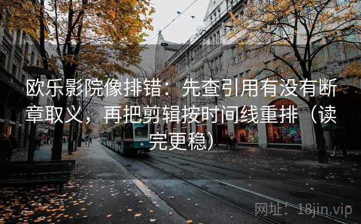欧乐影院像排错:先查引用有没有断章取义,再把剪辑按时间线重排(读完更稳) 欧乐影院像排错:先查引用有没有断章取义,再把剪辑按时间线重排(读完更稳)