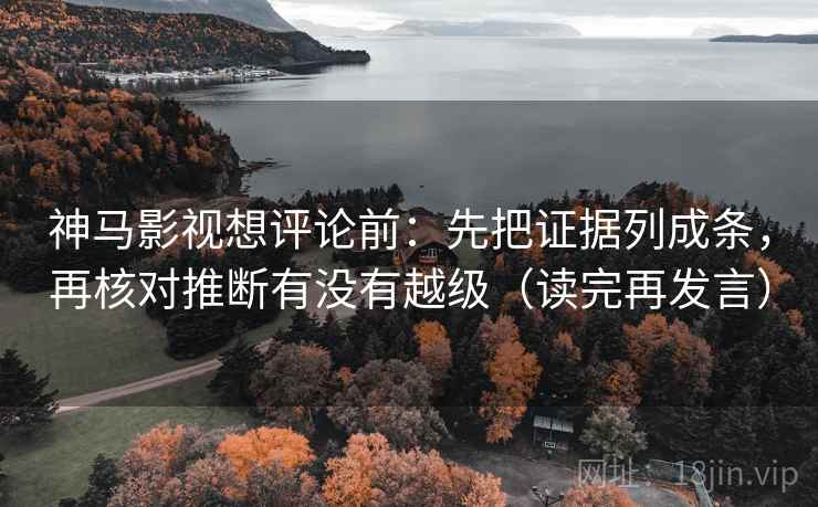 神马影视想评论前:先把证据列成条,再核对推断有没有越级(读完再发言) 神马影视想评论前:先把证据列成条,再核对推断有没有越级(读完再发言)