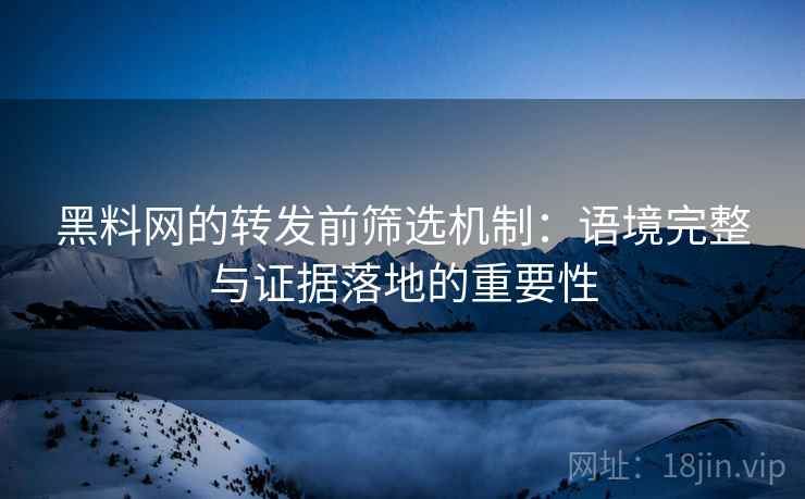 黑料网的转发前筛选机制:语境完整与证据落地的重要性 黑料网的转发前筛选机制:语境完整与证据落地的重要性