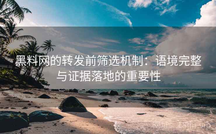 黑料网的转发前筛选机制:语境完整与证据落地的重要性 黑料网的转发前筛选机制:语境完整与证据落地的重要性