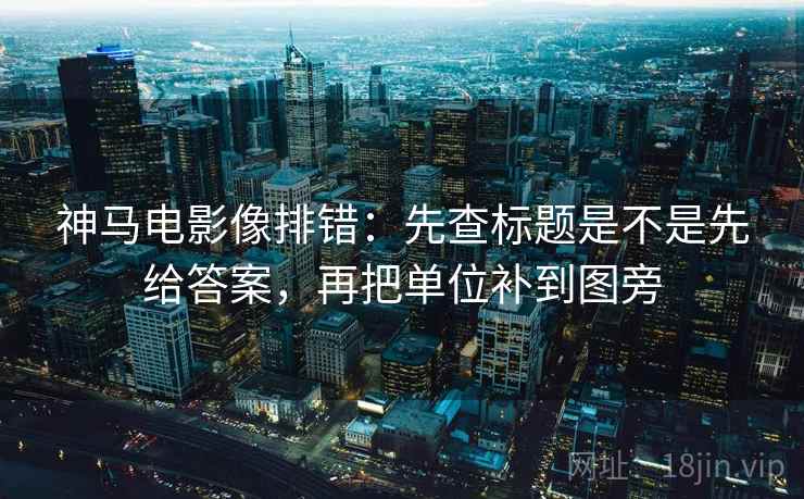 神马电影像排错:先查标题是不是先给答案,再把单位补到图旁 神马电影像排错:先查标题是不是先给答案,再把单位补到图旁