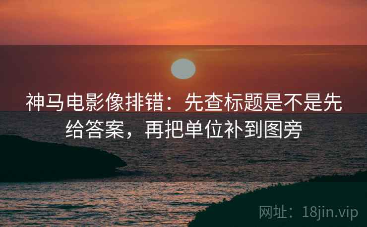 神马电影像排错:先查标题是不是先给答案,再把单位补到图旁 神马电影像排错:先查标题是不是先给答案,再把单位补到图旁