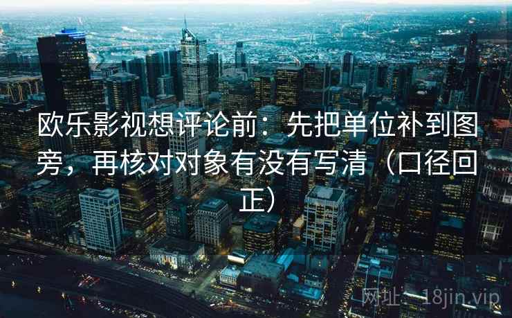 欧乐影视想评论前:先把单位补到图旁,再核对对象有没有写清(口径回正) 欧乐影视想评论前:先把单位补到图旁,再核对对象有没有写清(口径回正)