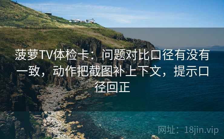 菠萝TV体检卡:问题对比口径有没有一致,动作把截图补上下文,提示口径回正 菠萝TV体检卡:问题对比口径有没有一致,动作把截图补上下文,提示口径回正