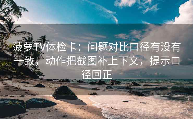菠萝TV体检卡:问题对比口径有没有一致,动作把截图补上下文,提示口径回正 菠萝TV体检卡:问题对比口径有没有一致,动作把截图补上下文,提示口径回正