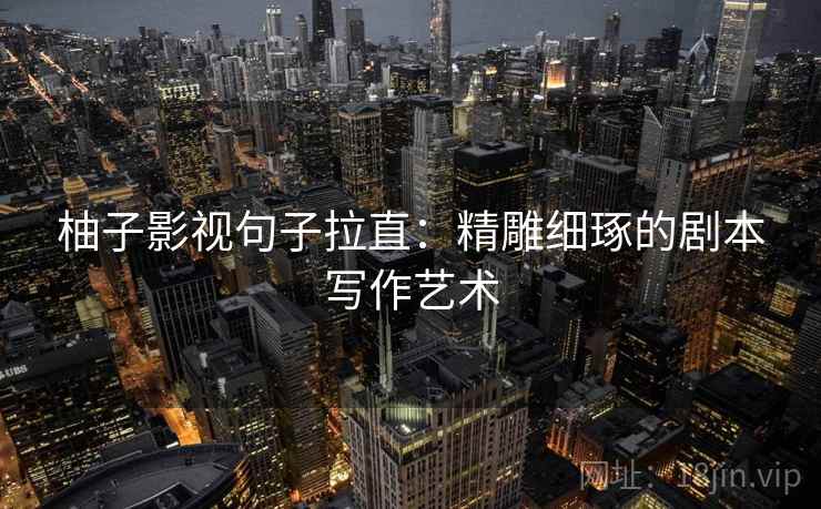 柚子影视句子拉直:精雕细琢的剧本写作艺术 柚子影视句子拉直:精雕细琢的剧本写作艺术