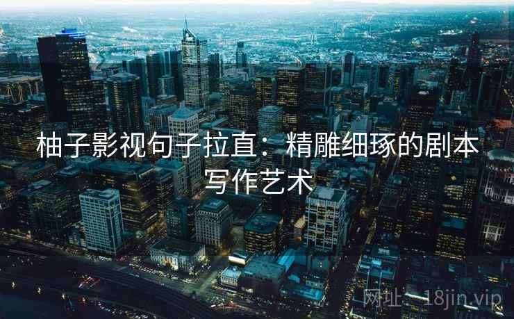 柚子影视句子拉直:精雕细琢的剧本写作艺术 柚子影视句子拉直:精雕细琢的剧本写作艺术