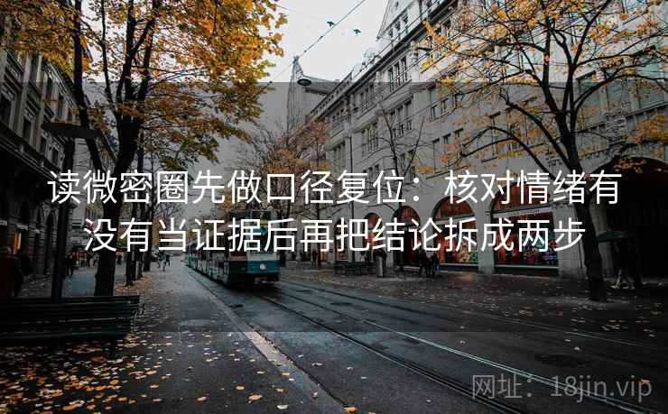 读微密圈先做口径复位:核对情绪有没有当证据后再把结论拆成两步 读微密圈先做口径复位:核对情绪有没有当证据后再把结论拆成两步