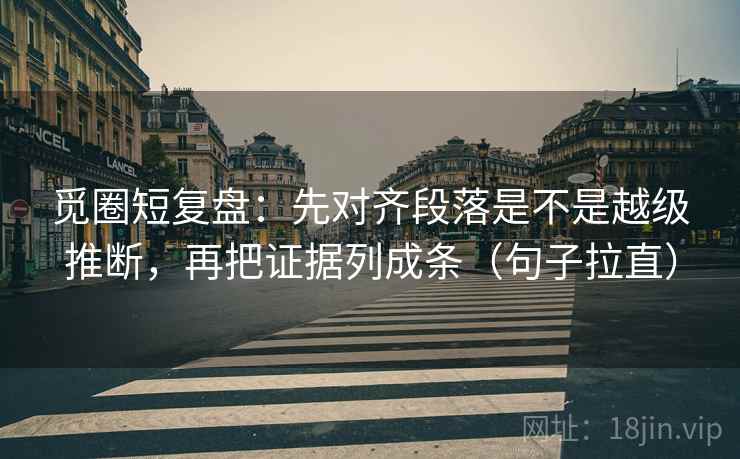 觅圈短复盘:先对齐段落是不是越级推断,再把证据列成条(句子拉直) 觅圈短复盘:先对齐段落是不是越级推断,再把证据列成条(句子拉直)