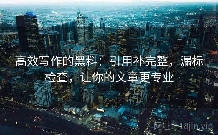 高效写作的黑料:引用补完整,漏标检查,让你的文章更专业 高效写作的黑料:引用补完整,漏标检查,让你的文章更专业