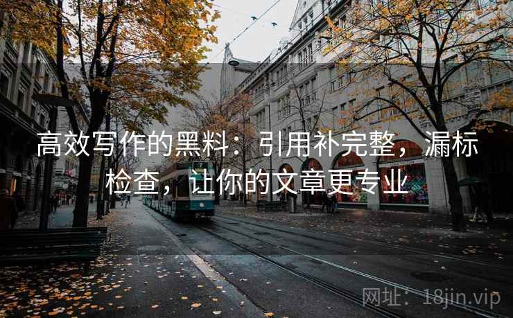 高效写作的黑料:引用补完整,漏标检查,让你的文章更专业 高效写作的黑料:引用补完整,漏标检查,让你的文章更专业