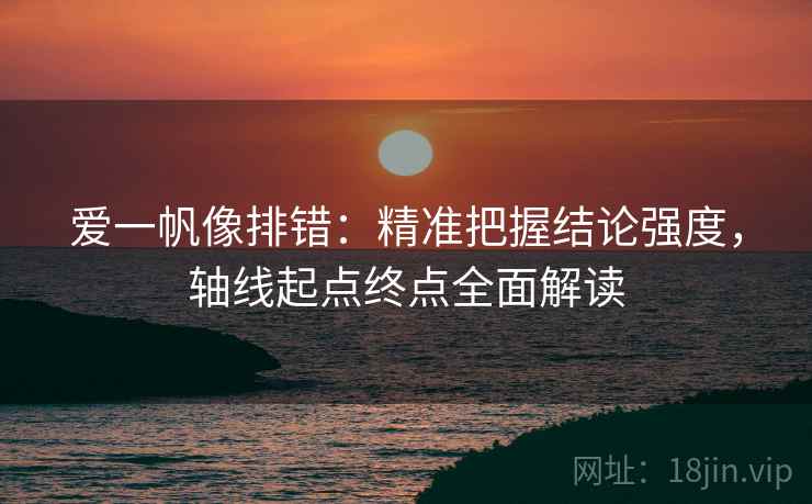 爱一帆像排错:精准把握结论强度,轴线起点终点全面解读 爱一帆像排错:精准把握结论强度,轴线起点终点全面解读