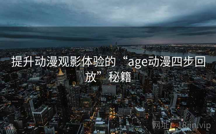 提升动漫观影体验的“age动漫四步回放”秘籍 提升动漫观影体验的“age动漫四步回放”秘籍