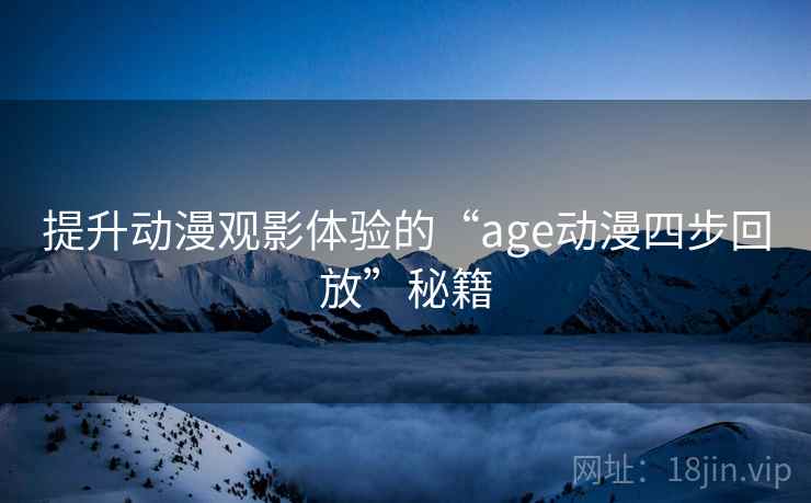 提升动漫观影体验的“age动漫四步回放”秘籍 提升动漫观影体验的“age动漫四步回放”秘籍