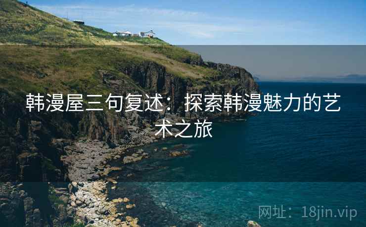 韩漫屋三句复述:探索韩漫魅力的艺术之旅 韩漫屋三句复述:探索韩漫魅力的艺术之旅