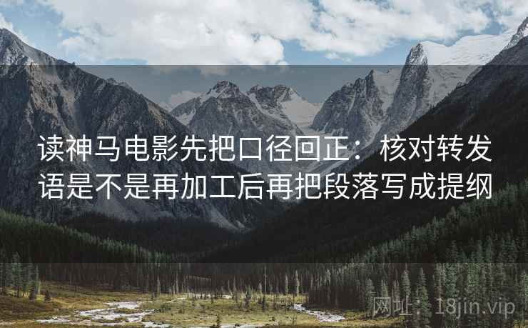 读神马电影先把口径回正:核对转发语是不是再加工后再把段落写成提纲 读神马电影先把口径回正:核对转发语是不是再加工后再把段落写成提纲