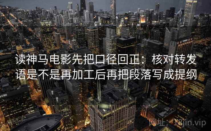 读神马电影先把口径回正:核对转发语是不是再加工后再把段落写成提纲 读神马电影先把口径回正:核对转发语是不是再加工后再把段落写成提纲