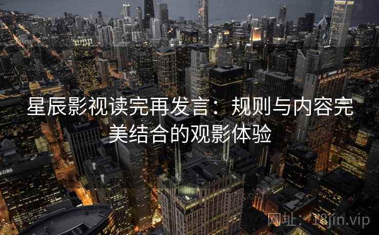 星辰影视读完再发言:规则与内容完美结合的观影体验 星辰影视读完再发言:规则与内容完美结合的观影体验