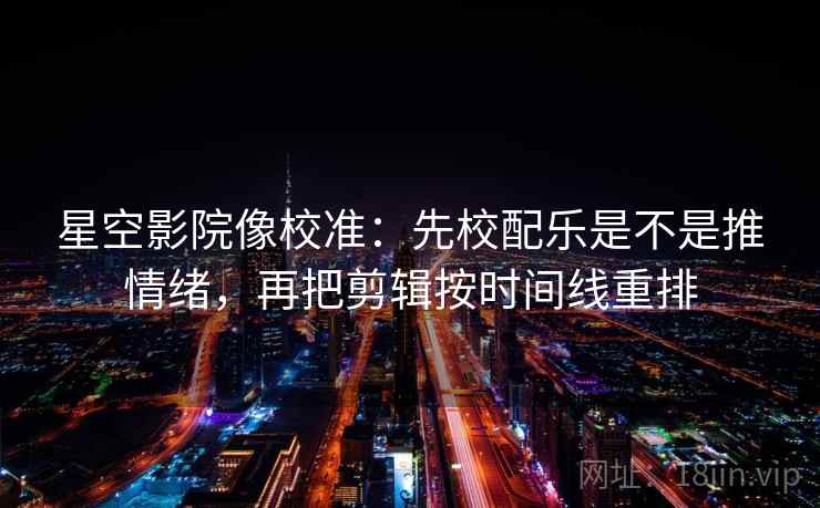 星空影院像校准:先校配乐是不是推情绪,再把剪辑按时间线重排 星空影院像校准:先校配乐是不是推情绪,再把剪辑按时间线重排