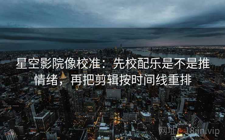 星空影院像校准:先校配乐是不是推情绪,再把剪辑按时间线重排 星空影院像校准:先校配乐是不是推情绪,再把剪辑按时间线重排