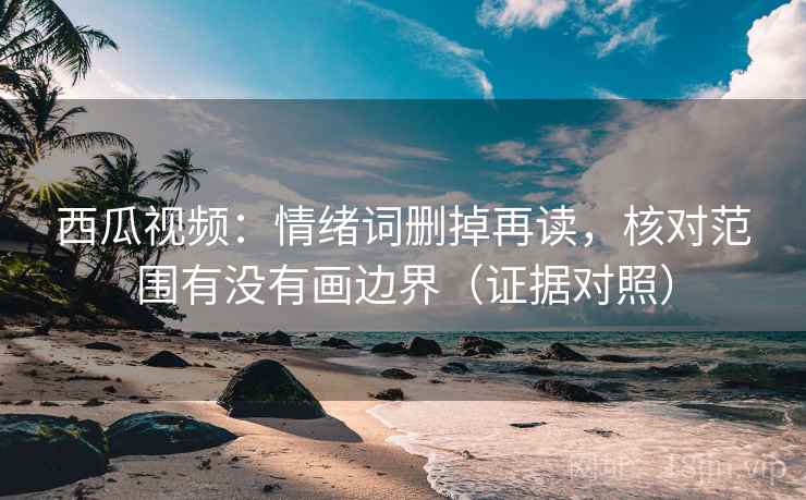 西瓜视频:情绪词删掉再读,核对范围有没有画边界(证据对照) 西瓜视频:情绪词删掉再读,核对范围有没有画边界(证据对照)
