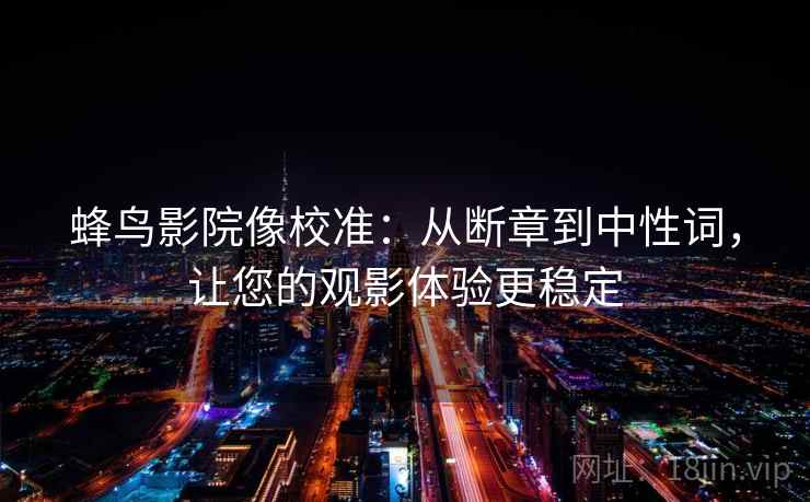 蜂鸟影院像校准:从断章到中性词,让您的观影体验更稳定 蜂鸟影院像校准:从断章到中性词,让您的观影体验更稳定