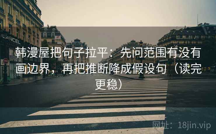 韩漫屋把句子拉平:先问范围有没有画边界,再把推断降成假设句(读完更稳) 韩漫屋把句子拉平:先问范围有没有画边界,再把推断降成假设句(读完更稳)