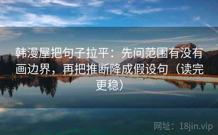 韩漫屋把句子拉平:先问范围有没有画边界,再把推断降成假设句(读完更稳) 韩漫屋把句子拉平:先问范围有没有画边界,再把推断降成假设句(读完更稳)