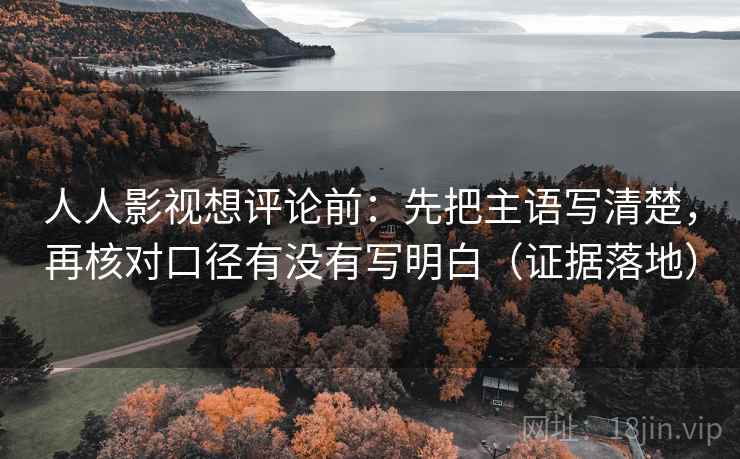 人人影视想评论前:先把主语写清楚,再核对口径有没有写明白(证据落地) 人人影视想评论前:先把主语写清楚,再核对口径有没有写明白(证据落地)